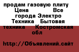 продам газовую плиту. › Цена ­ 10 000 - Все города Электро-Техника » Бытовая техника   . Костромская обл.